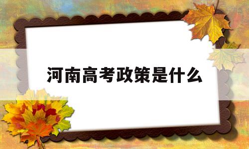 河南高考政策是什么,河南高考政策改革方案