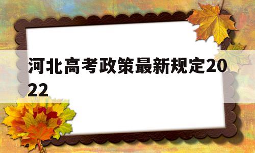 河北高考政策最新规定2022,河北省2022年高考改革最新方案