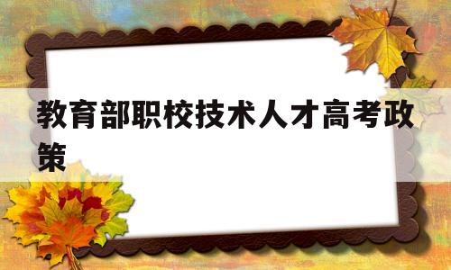 教育部职校技术人才高考政策的简单介绍