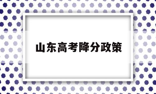 山东高考降分政策 新高考山东分数线下降