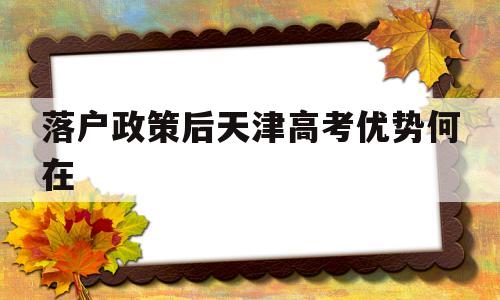 落户政策后天津高考优势何在,人才引进后天津户口对高考还有优势吗