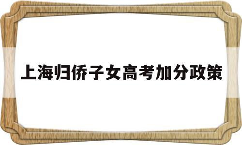 上海归侨子女高考加分政策 上海高考华侨子女加分如何办理