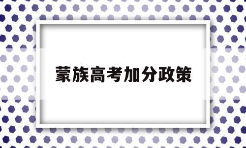 蒙族高考加分政策,内蒙古少数民族高考加分政策