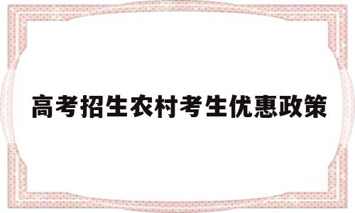 高考招生农村考生优惠政策 农村户口的高考学生有何优惠政策