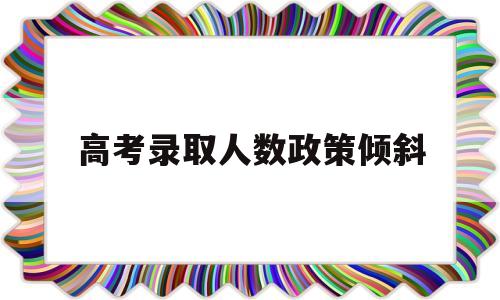 高考录取人数政策倾斜,各地高考人数和录取比例