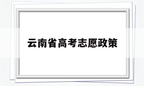 云南省高考志愿政策,云南省高考志愿录取规则