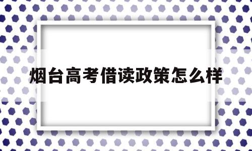 烟台高考借读政策怎么样,烟台借读费小学一般多少钱