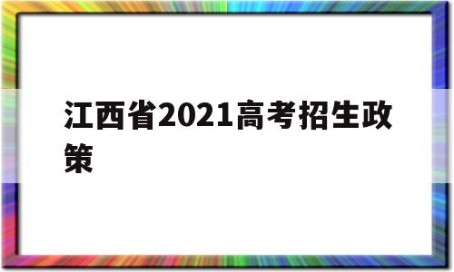 江西省2021高考招生政策 2021年江西高考本科招生计划