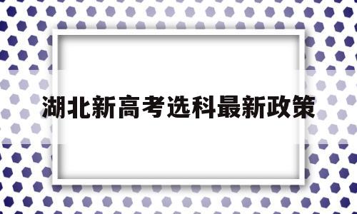湖北新高考选科最新政策,湖北省新高考选科报考限制
