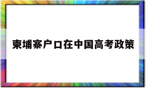 柬埔寨户口在中国高考政策,柬埔寨女孩嫁中国人可以上户口吗