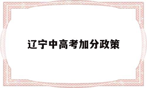 辽宁中高考加分政策,辽宁蒙古族高考加分政策