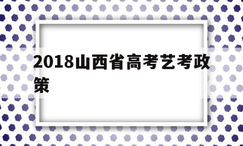 2018山西省高考艺考政策 2020年山西省高考艺术生分数线