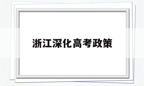 浙江深化高考政策 浙江高考政策改革方案