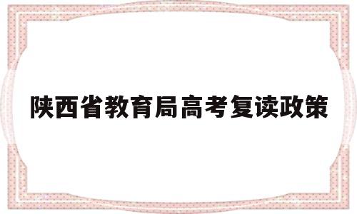 陕西省教育局高考复读政策,陕西省对高考复读生有什么限制