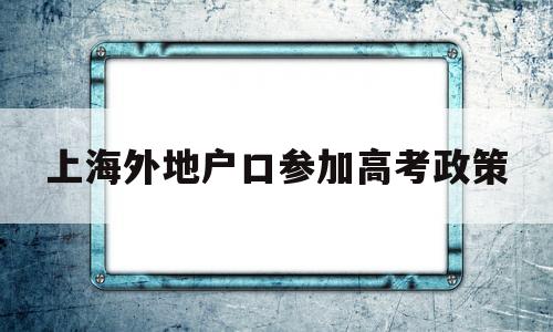 上海外地户口参加高考政策,外地户口参加上海高考的条件