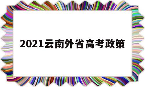 2021云南外省高考政策 2020年云南异地高考规定