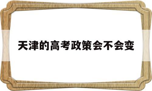 天津的高考政策会不会变,2022年天津高考政策会改吗