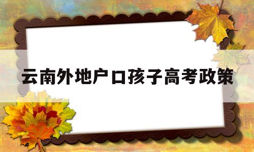 云南外地户口孩子高考政策 外地户口孩子在云南上学政策