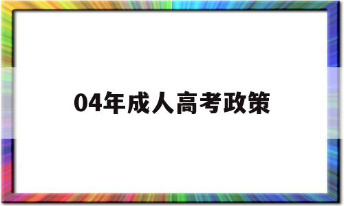 04年成人高考政策 成人高考最新政策本来要改为4年了吗