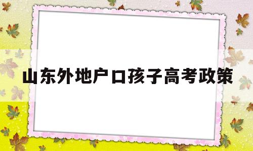 山东外地户口孩子高考政策,外地户籍山东学籍可以高考吗