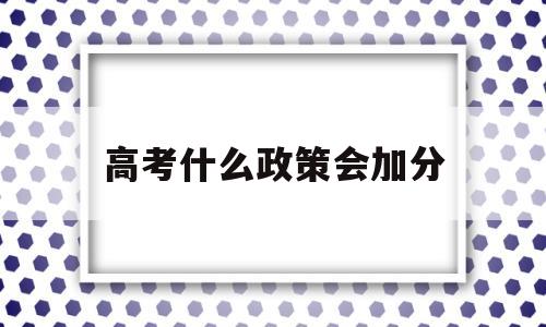 高考什么政策会加分 高考贫困县加分政策2021