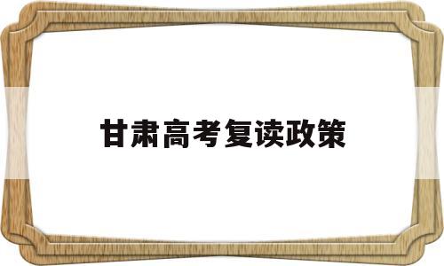 甘肃高考复读政策 甘肃省高考复读政策