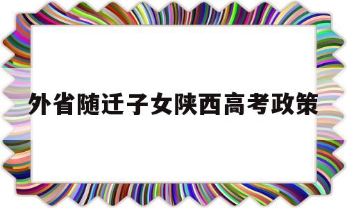 外省随迁子女陕西高考政策 关于做好随迁子女在陕参加普通高校