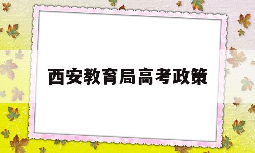 西安教育局高考政策,西安高考生有啥优惠政策