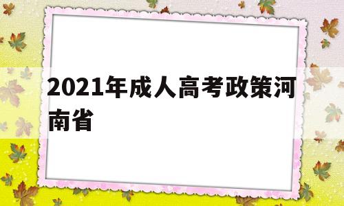 2021年成人高考政策河南省,河南省2021年成人高考报名官网