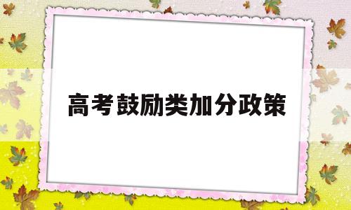 高考鼓励类加分政策,高考优惠加分政策有哪些