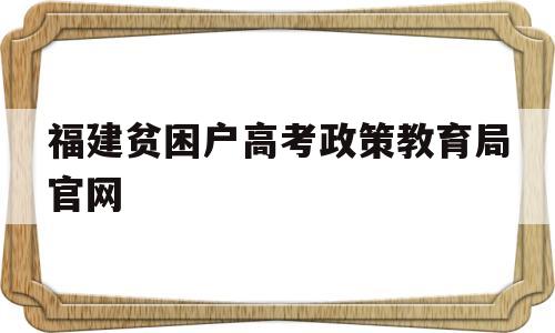 关于福建贫困户高考政策教育局官网的信息