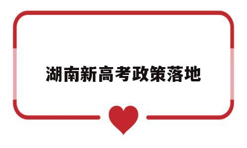 湖南新高考政策落地,湖南省新高考改革方案录取政策