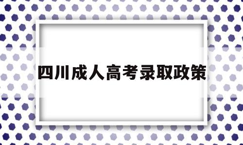 四川成人高考录取政策,四川成人高考可以考四川大学吗