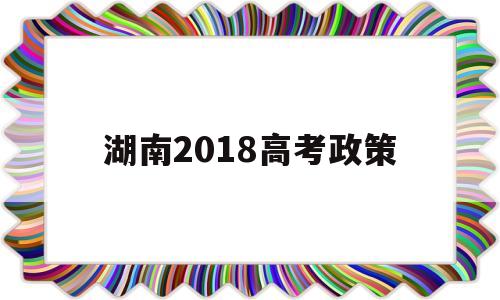 湖南2018高考政策 湖南2022年高考政策
