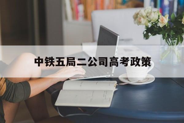 包含中铁五局二公司高考政策的词条