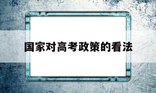 国家对高考政策的看法,谈谈对我国高考制度的看法