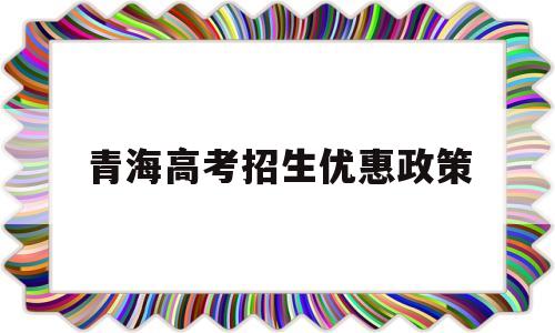 青海高考招生优惠政策,青海高考新政策出台2019年