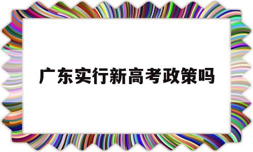 广东实行新高考政策吗,广东新高考政策对学考的要求