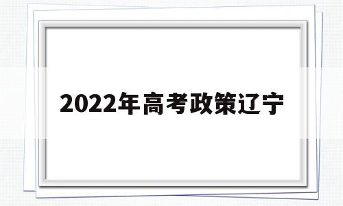 2022年高考政策辽宁,2021辽宁省高考新政策