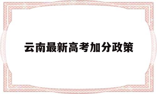 云南最新高考加分政策,云南省2022年高考加分政策