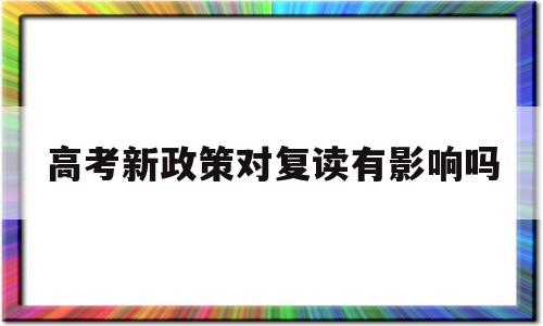 高考新政策对复读有影响吗,新高考对于复读生来说有利吗?