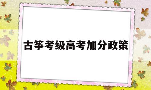 古筝考级高考加分政策,古筝考完级可以高考加分吗