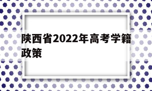陕西省2022年高考学籍政策,陕西高考户口政策2022年的要求