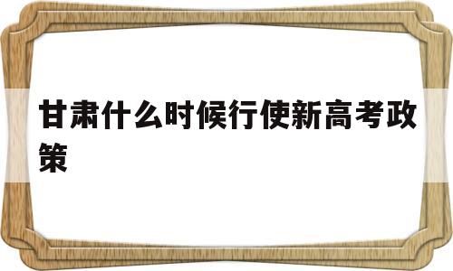 甘肃什么时候行使新高考政策的简单介绍