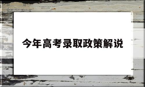 今年高考录取政策解说,高考录取政策今年做出调整