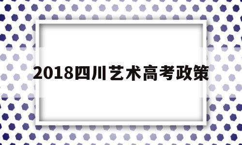 2018四川艺术高考政策 四川省艺术生高考文化分数线2020