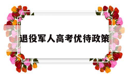 退役军人高考优待政策,大学生退役士兵优待政策