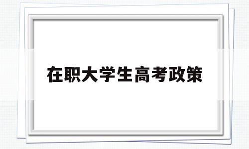 在职大学生高考政策 全日制本科在职就读的政策