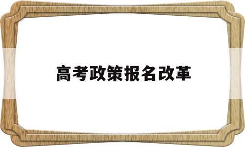 高考政策报名改革 高考报名改革新政策