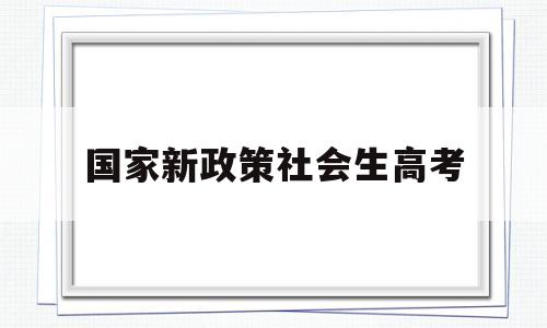 国家新政策社会生高考,新高考政策社会考生如何考